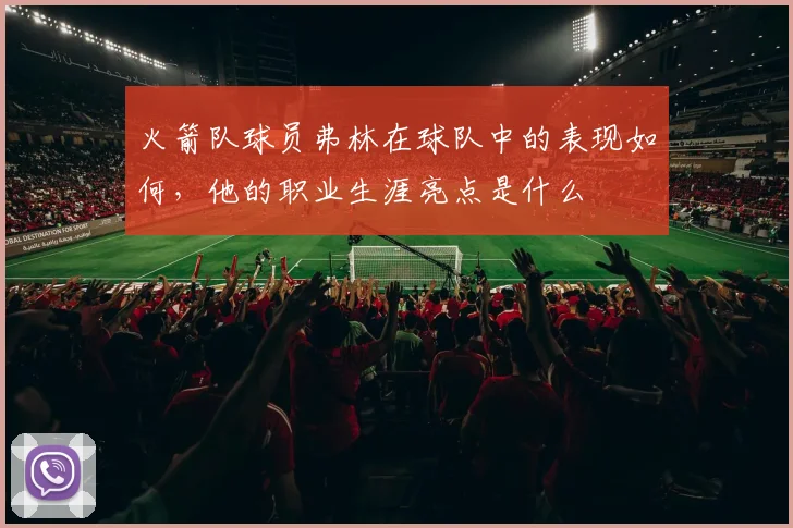 火箭队球员弗林在球队中的表现如何,他的职业生涯亮点是什么
