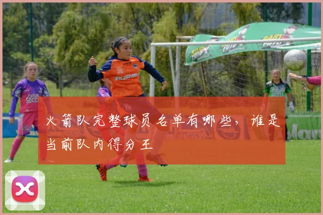 火箭队完整球员名单有哪些，谁是当前队内得分王