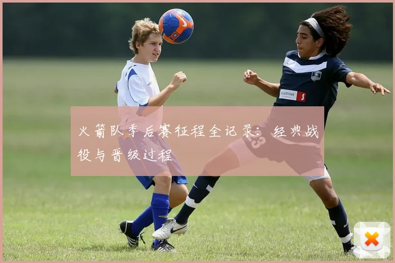 火箭队季后赛征程全记录:经典战役与晋级过程