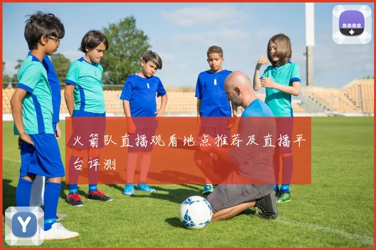 火箭队直播观看地点推荐及直播平台评测