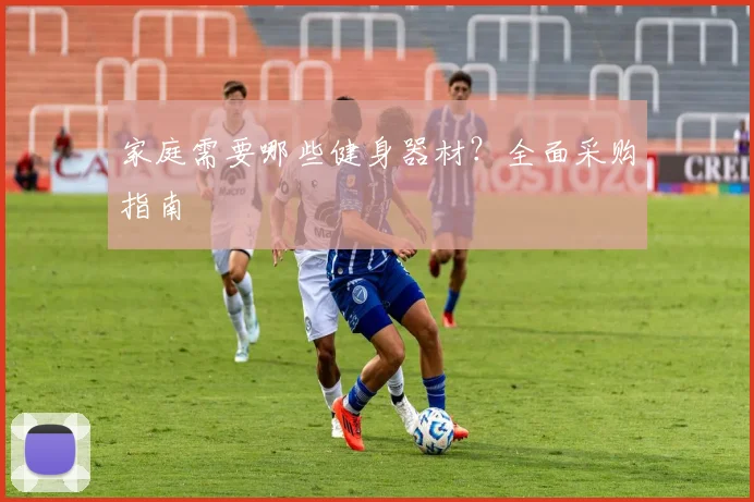 家庭需要哪些健身器材?全面采购指南