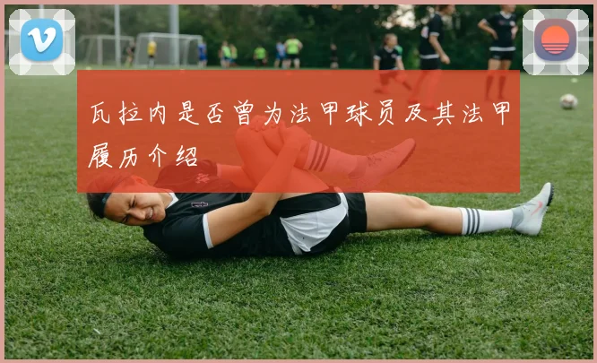 瓦拉内是否曾为法甲球员及其法甲履历介绍