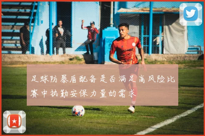 足球防暴盾配备是否满足高风险比赛中执勤安保力量的需求