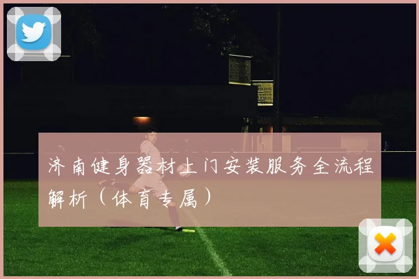 济南健身器材上门安装服务全流程解析（体育专属）