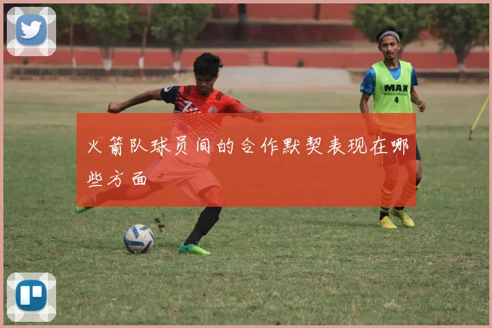 火箭队球员间的合作默契表现在哪些方面